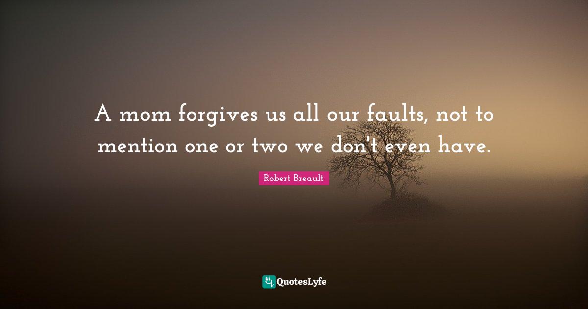 A mom forgives us all our faults, not to mention one or two we don't even have.