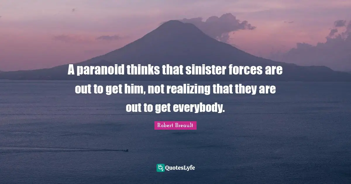 A paranoid thinks that sinister forces are out to get him, not realizing that they are out to get everybody.