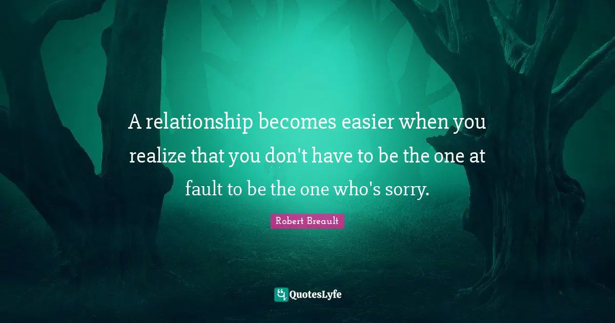 A relationship becomes easier when you realize that you don't have to be the one at fault to be the one who's sorry.