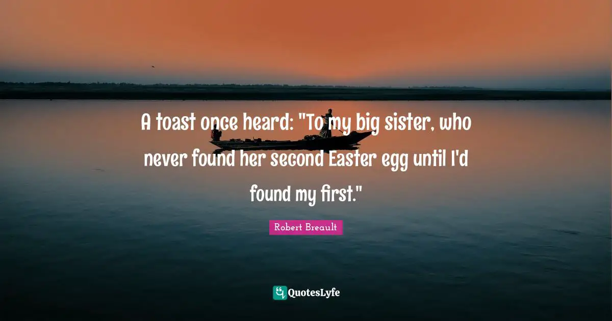 A toast once heard: "To my big sister, who never found her second Easter egg until I'd found my first."