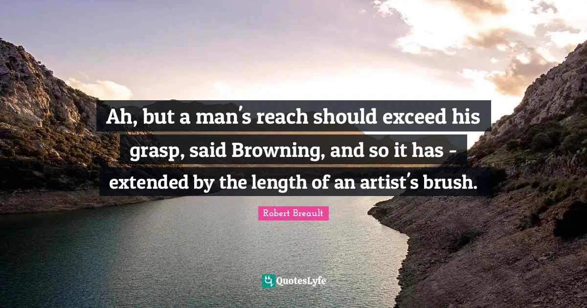 Ah, but a man's reach should exceed his grasp, said Browning, and so it has - extended by the length of an artist's brush.