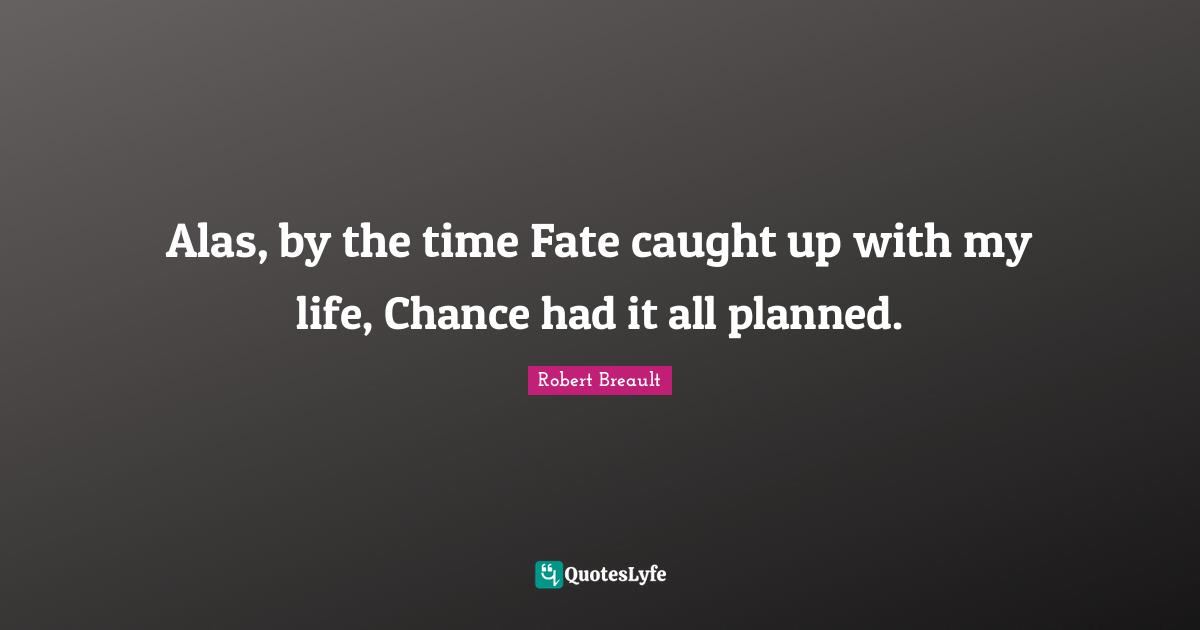 Alas, by the time Fate caught up with my life, Chance had it all planned.