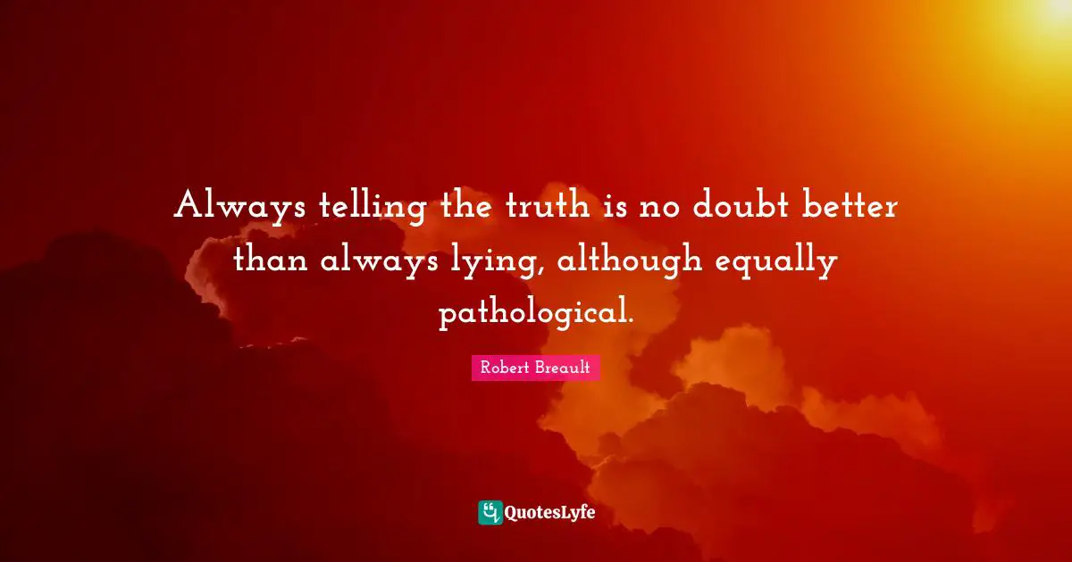 Always telling the truth is no doubt better than always lying, although equally pathological.