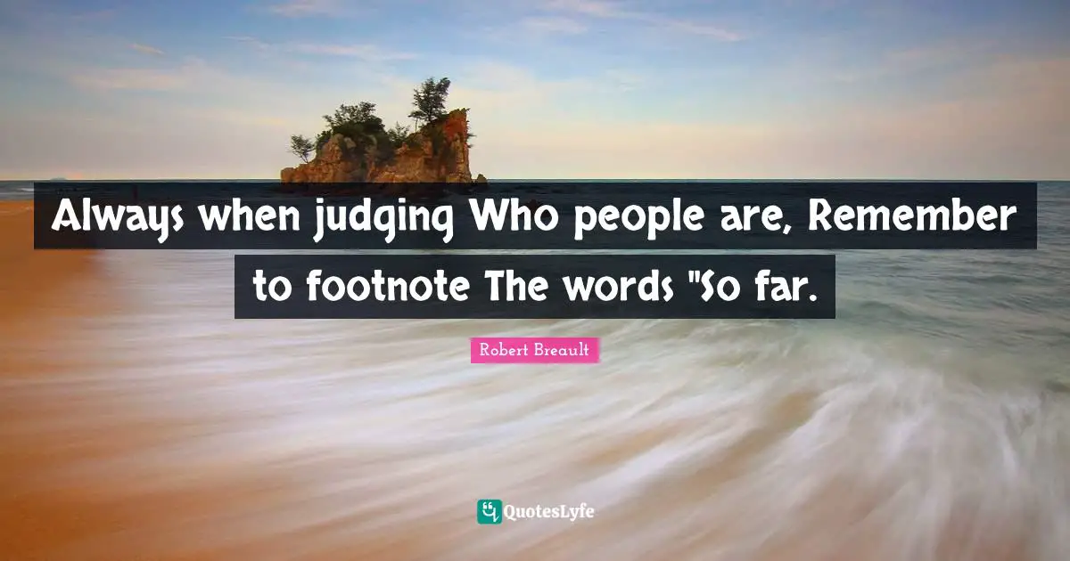 Always when judging Who people are, Remember to footnote The words "So far.