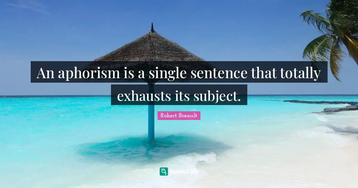 An aphorism is a single sentence that totally exhausts its subject.