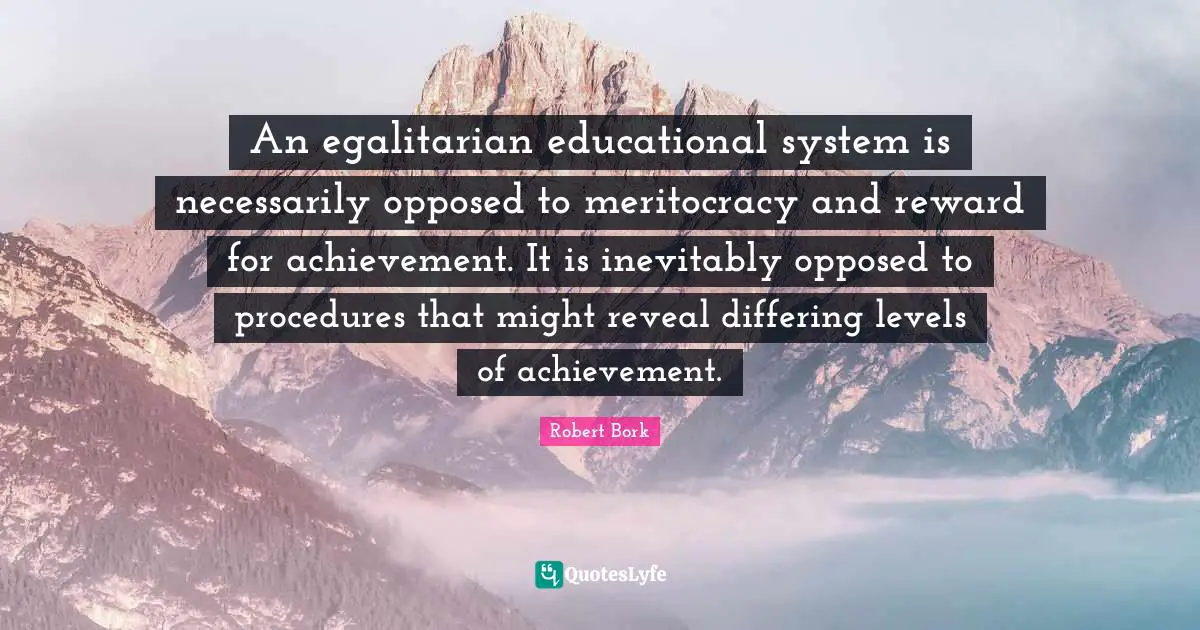 Educational Quotes: "An egalitarian educational system is necessarily opposed to meritocracy and reward for achievement. It is inevitably opposed to procedures that might reveal differing levels of achievement."
