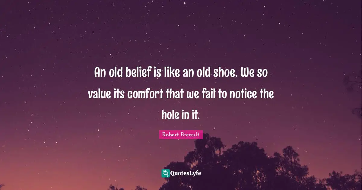 An old belief is like an old shoe. We so value its comfort that we fail to notice the hole in it.