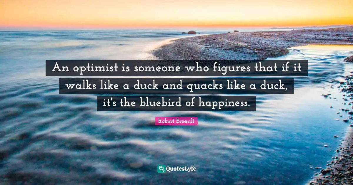 Quacks Quotes: "An optimist is someone who figures that if it walks like a duck and quacks like a duck, it's the bluebird of happiness."