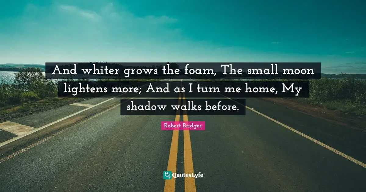 And whiter grows the foam, The small moon lightens more; And as I turn me home, My shadow walks before.