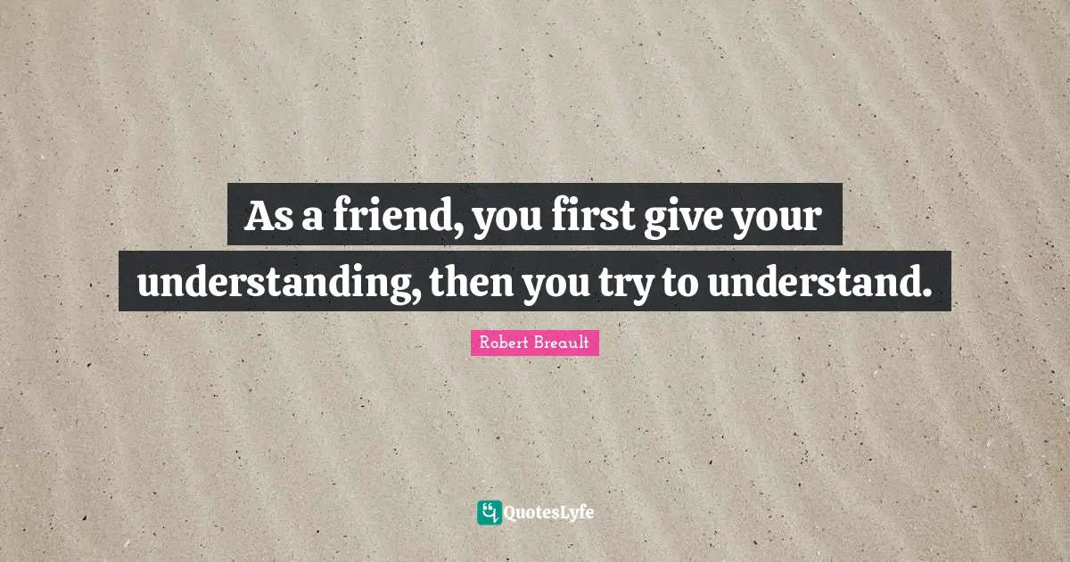 As a friend, you first give your understanding, then you try to understand.