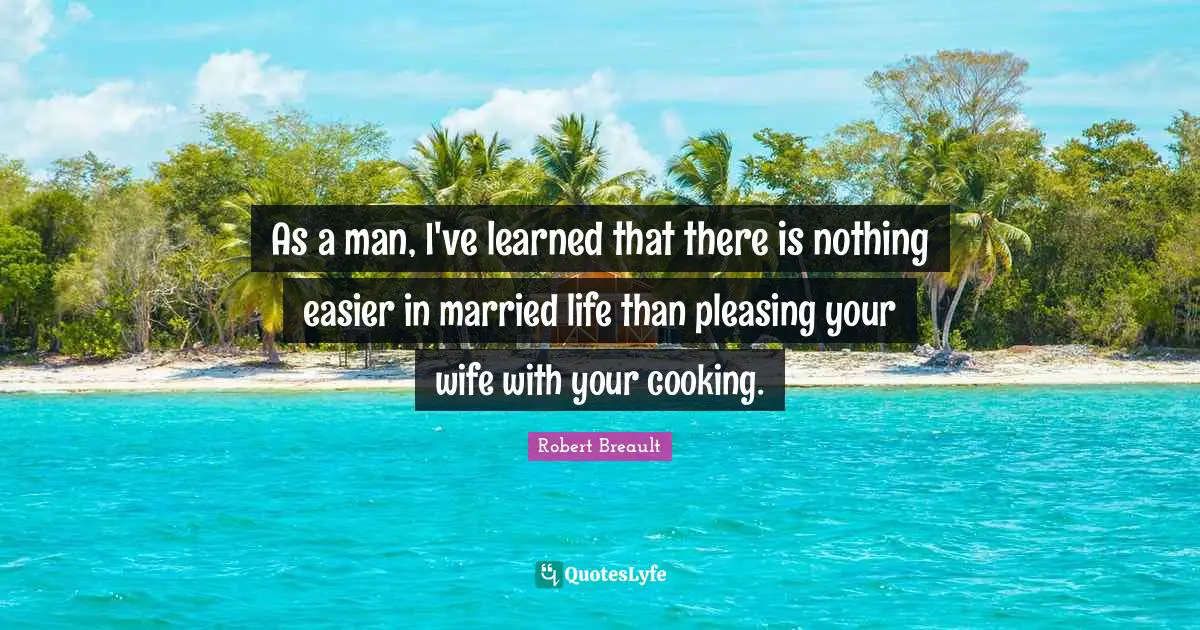 As a man, I've learned that there is nothing easier in married life than pleasing your wife with your cooking.