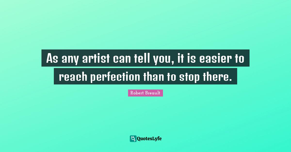 As any artist can tell you, it is easier to reach perfection than to stop there.