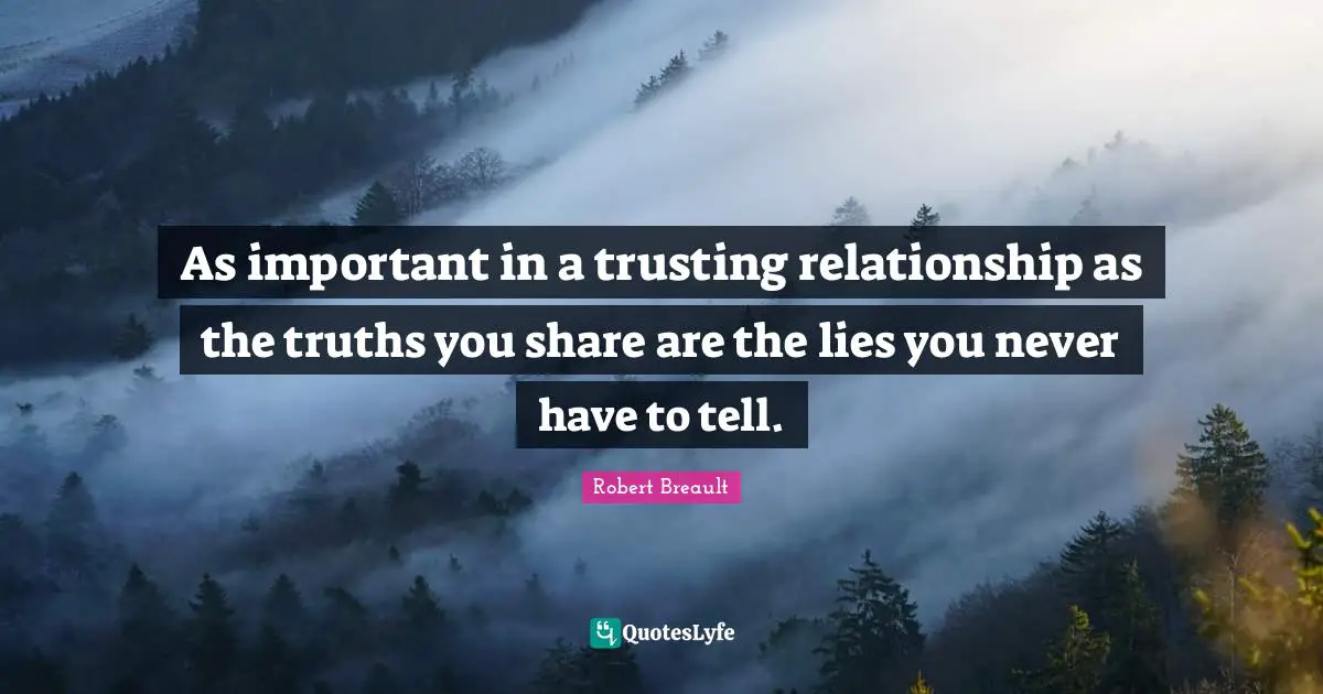As important in a trusting relationship as the truths you share are the lies you never have to tell.