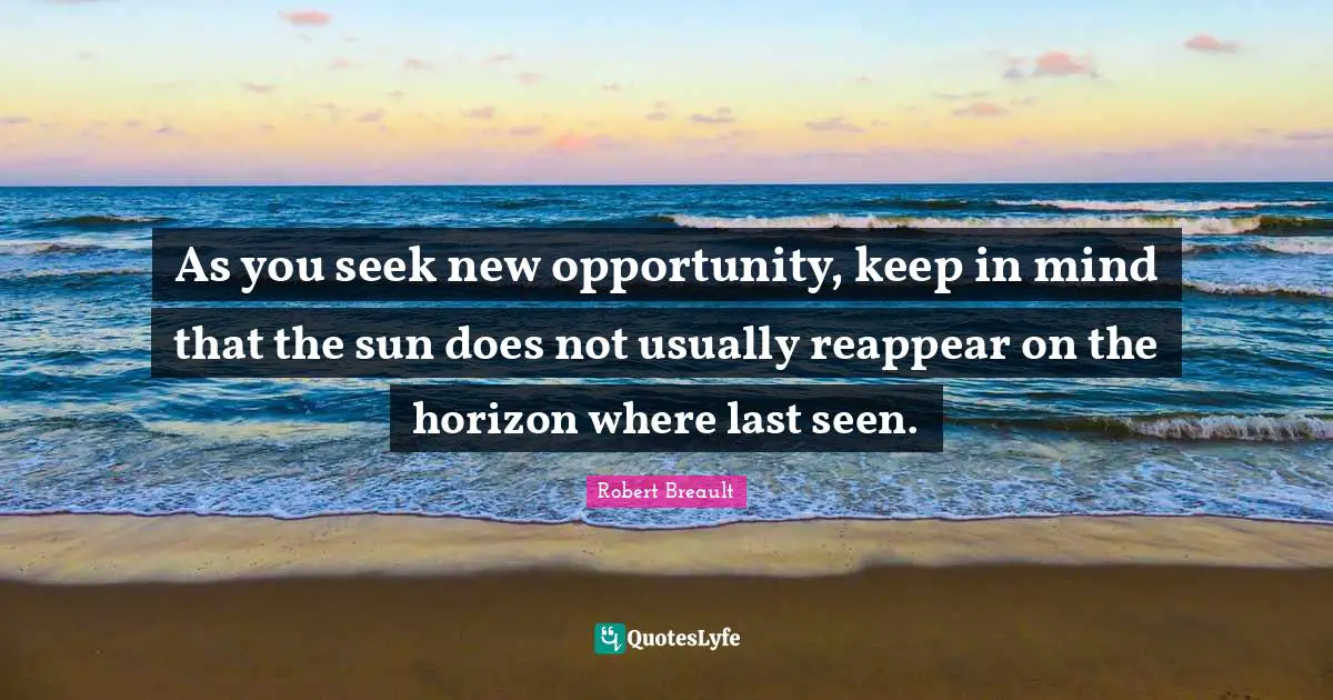 As you seek new opportunity, keep in mind that the sun does not usually reappear on the horizon where last seen.