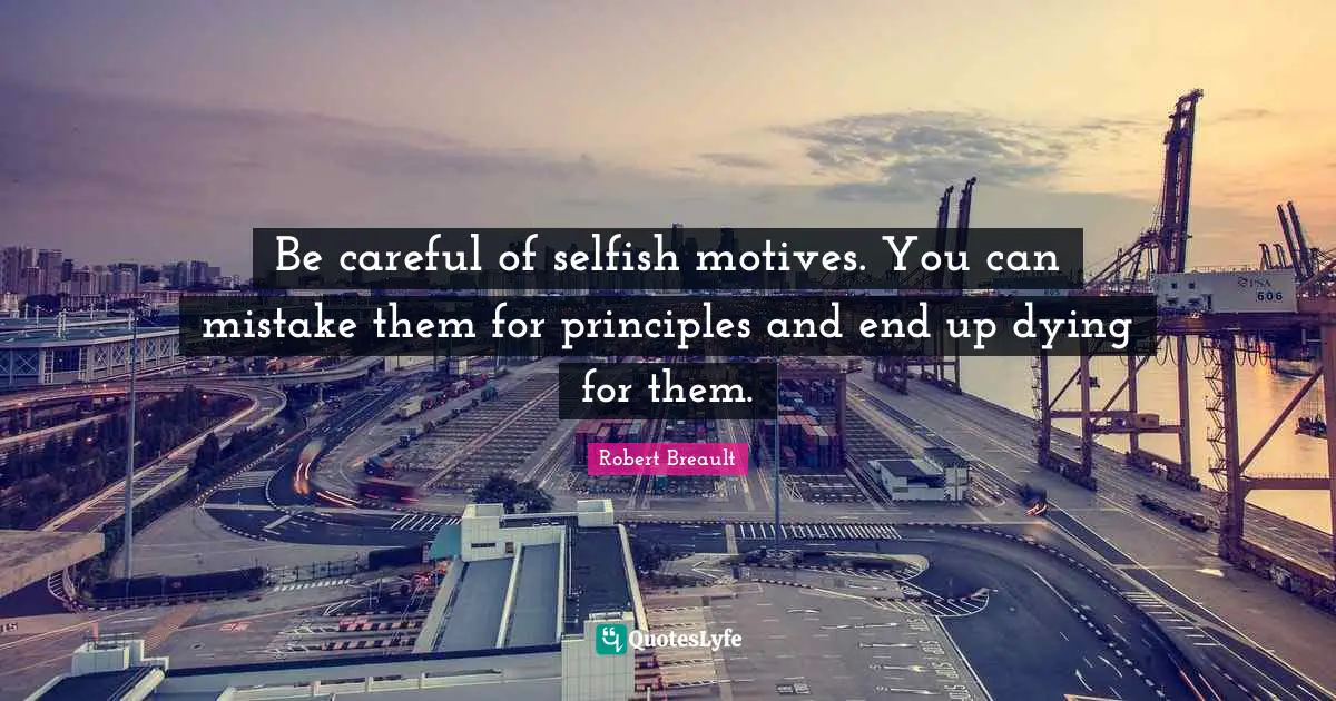 Be careful of selfish motives. You can mistake them for principles and end up dying for them.