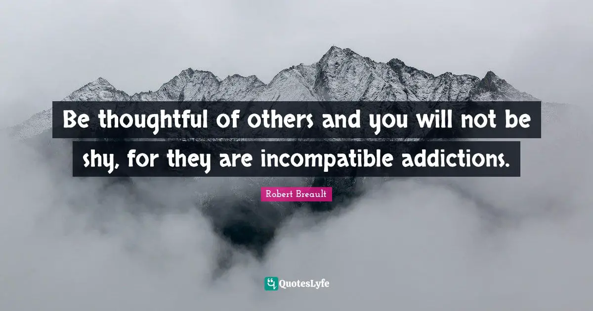 Be thoughtful of others and you will not be shy, for they are incompatible addictions.