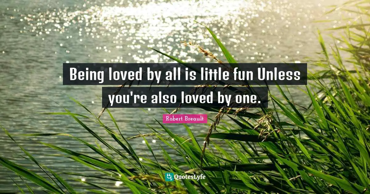 Being loved by all is little fun Unless you're also loved by one.