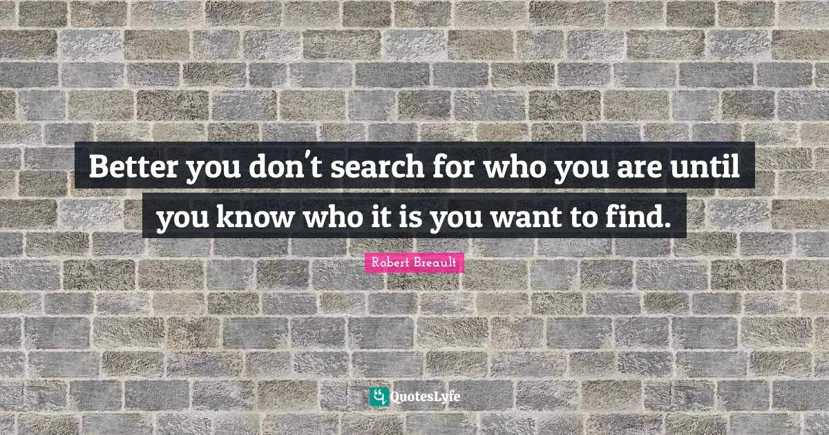 Better you don't search for who you are until you know who it is you want to find.