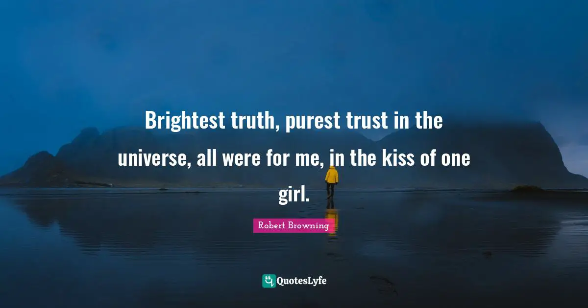 Brightest truth, purest trust in the universe, all were for me, in the kiss of one girl.