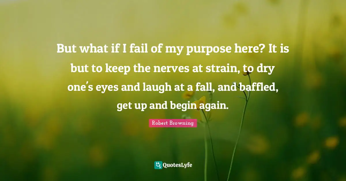 Strain Quotes: "But what if I fail of my purpose here? It is but to keep the nerves at strain, to dry one's eyes and laugh at a fall, and baffled, get up and begin again."