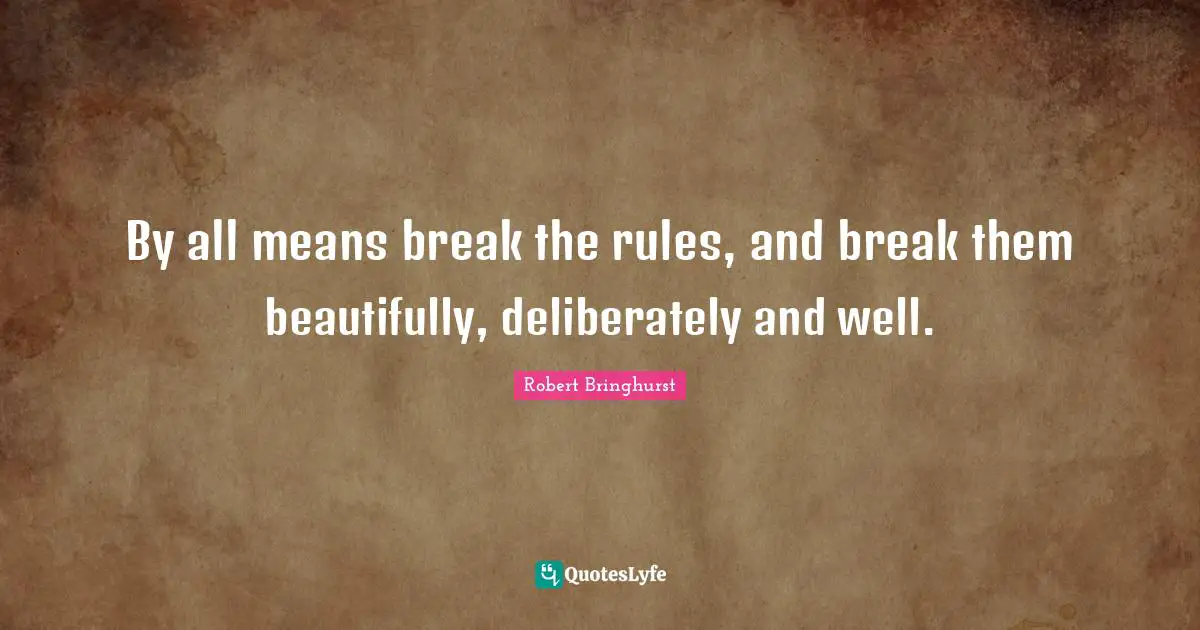 By all means break the rules, and break them beautifully, deliberately and well.