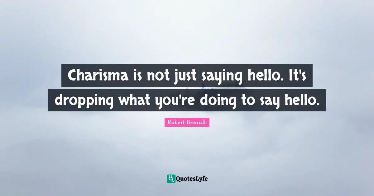 Hello Quotes: "Charisma is not just saying hello. It's dropping what you're doing to say hello."