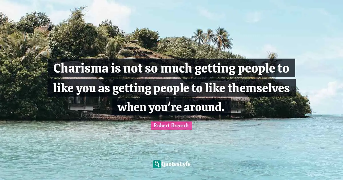 Charisma is not so much getting people to like you as getting people to like themselves when you're around.