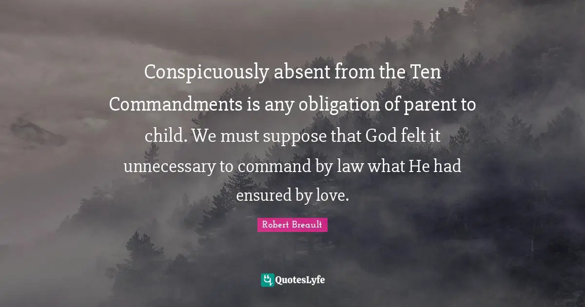 Conspicuously absent from the Ten Commandments is any obligation of parent to child. We must suppose that God felt it unnecessary to command by law what He had ensured by love.