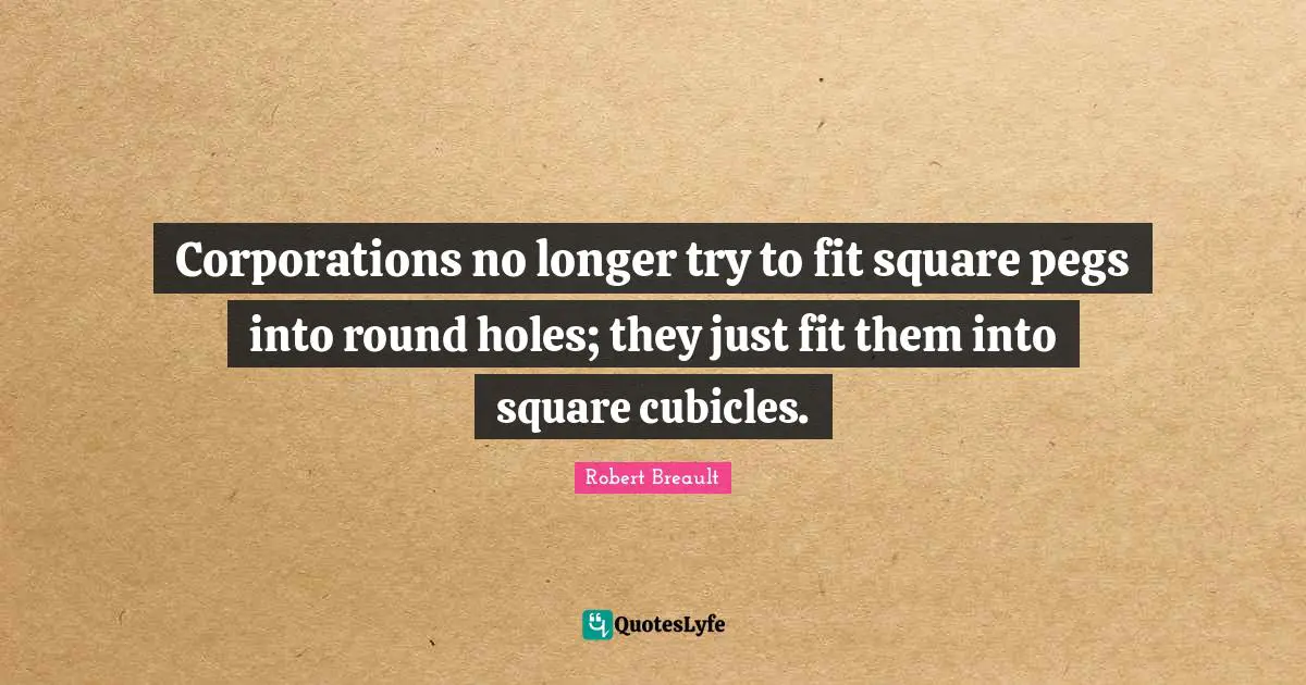 Corporations no longer try to fit square pegs into round holes; they just fit them into square cubicles.