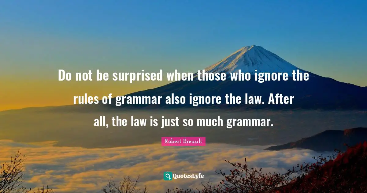 Do not be surprised when those who ignore the rules of grammar also ignore the law. After all, the law is just so much grammar.