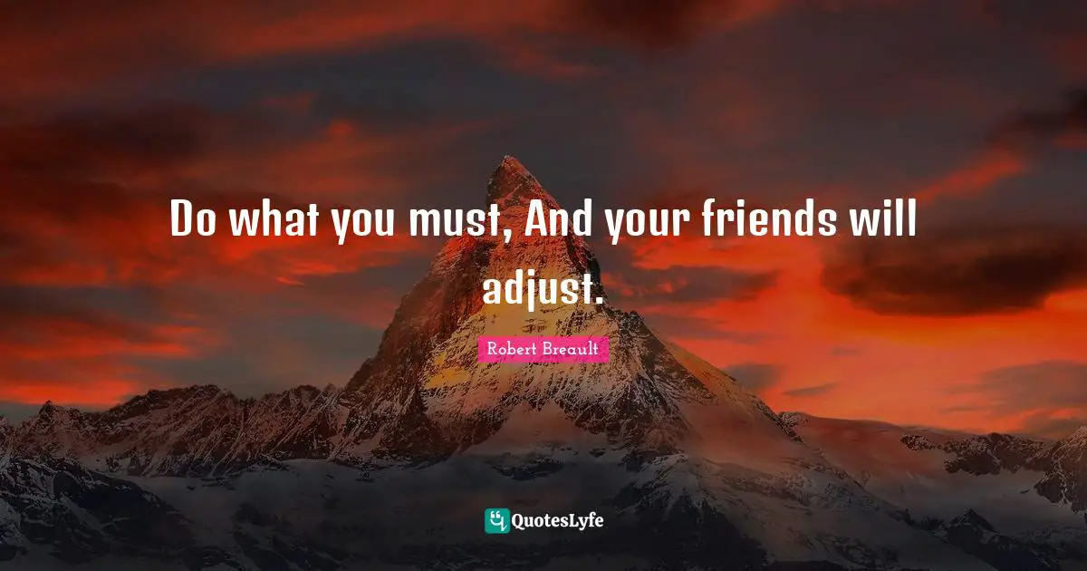 Do what you must, And your friends will adjust.