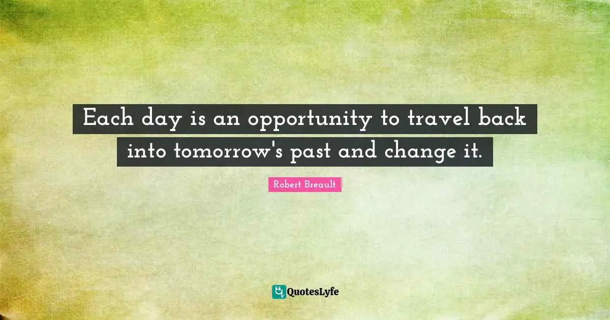 Each day is an opportunity to travel back into tomorrow's past and change it.
