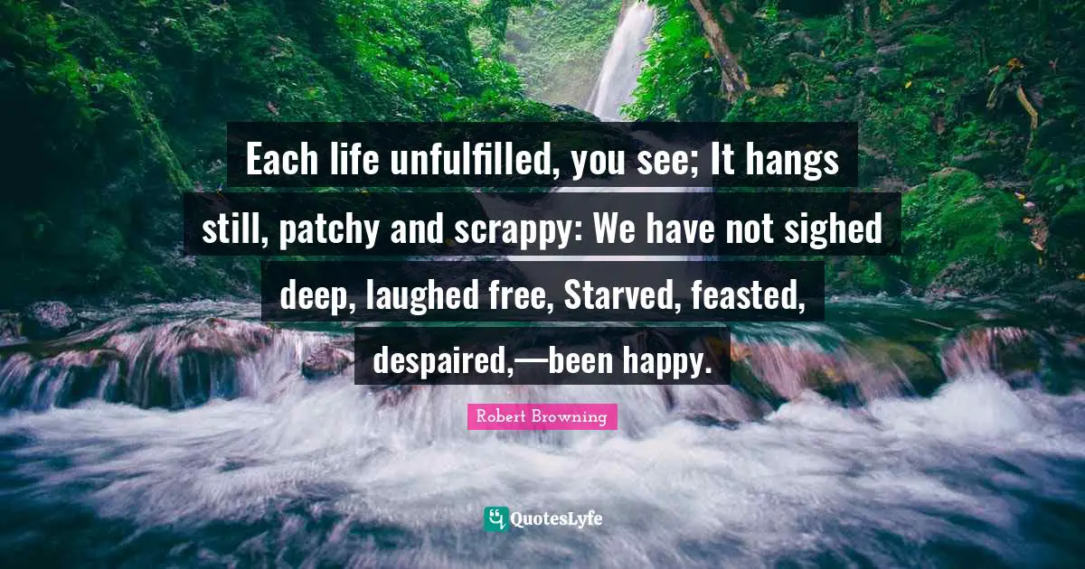 Each life unfulfilled, you see; It hangs still, patchy and scrappy: We have not sighed deep, laughed free, Starved, feasted, despaired,—been happy.