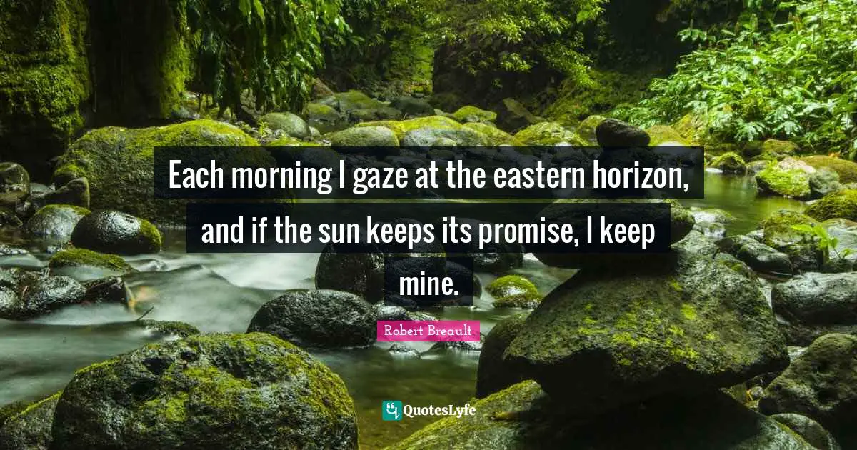 Each morning I gaze at the eastern horizon, and if the sun keeps its promise, I keep mine.