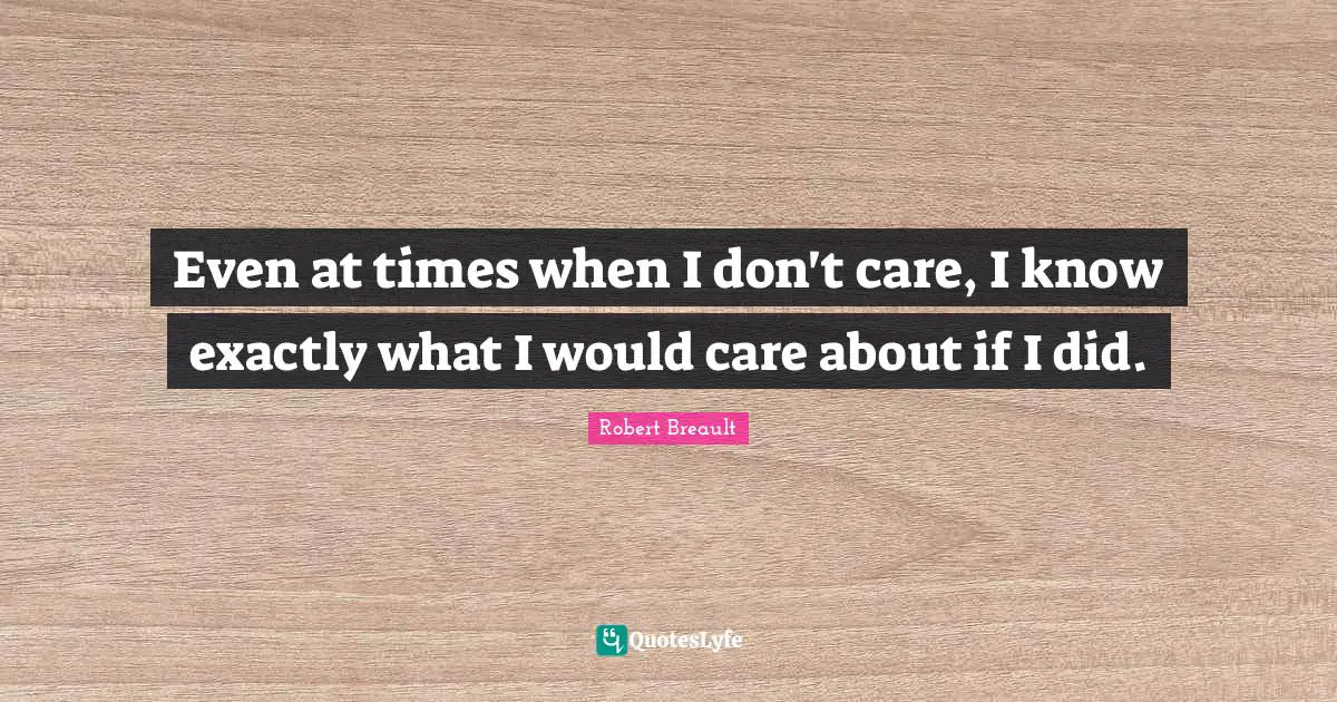 Even at times when I don't care, I know exactly what I would care about if I did.