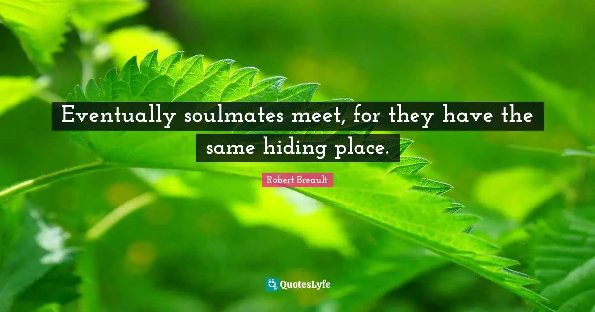 Eventually soulmates meet, for they have the same hiding place.