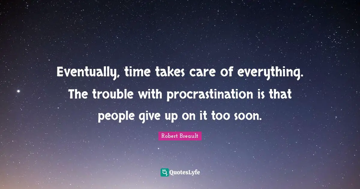 Eventually, time takes care of everything. The trouble with procrastination is that people give up on it too soon.