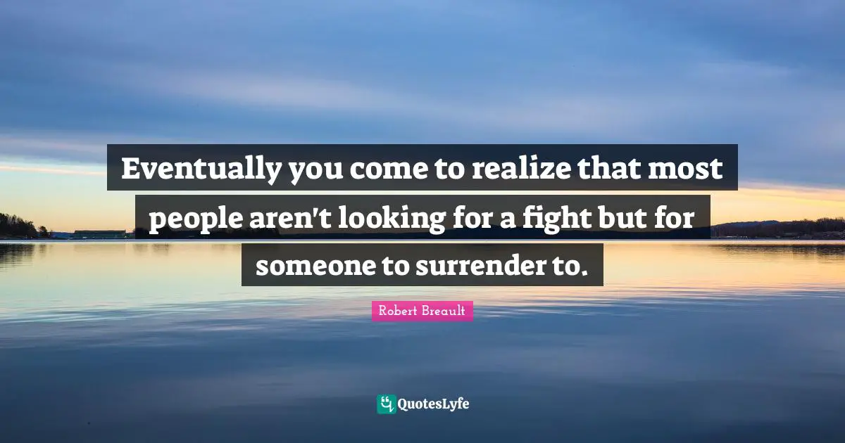 Eventually you come to realize that most people aren't looking for a fight but for someone to surrender to.