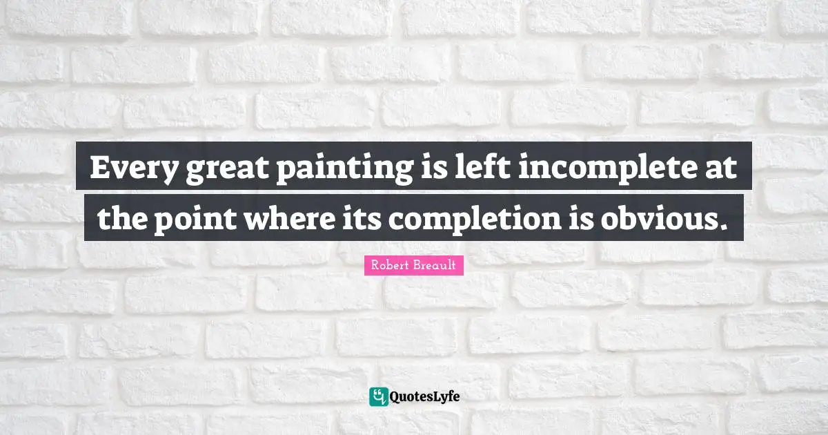 Every great painting is left incomplete at the point where its completion is obvious.