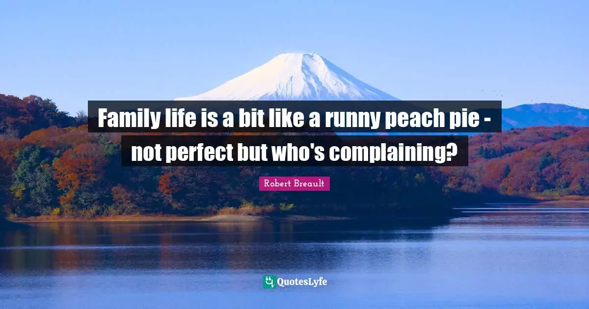 Family life is a bit like a runny peach pie - not perfect but who's complaining?