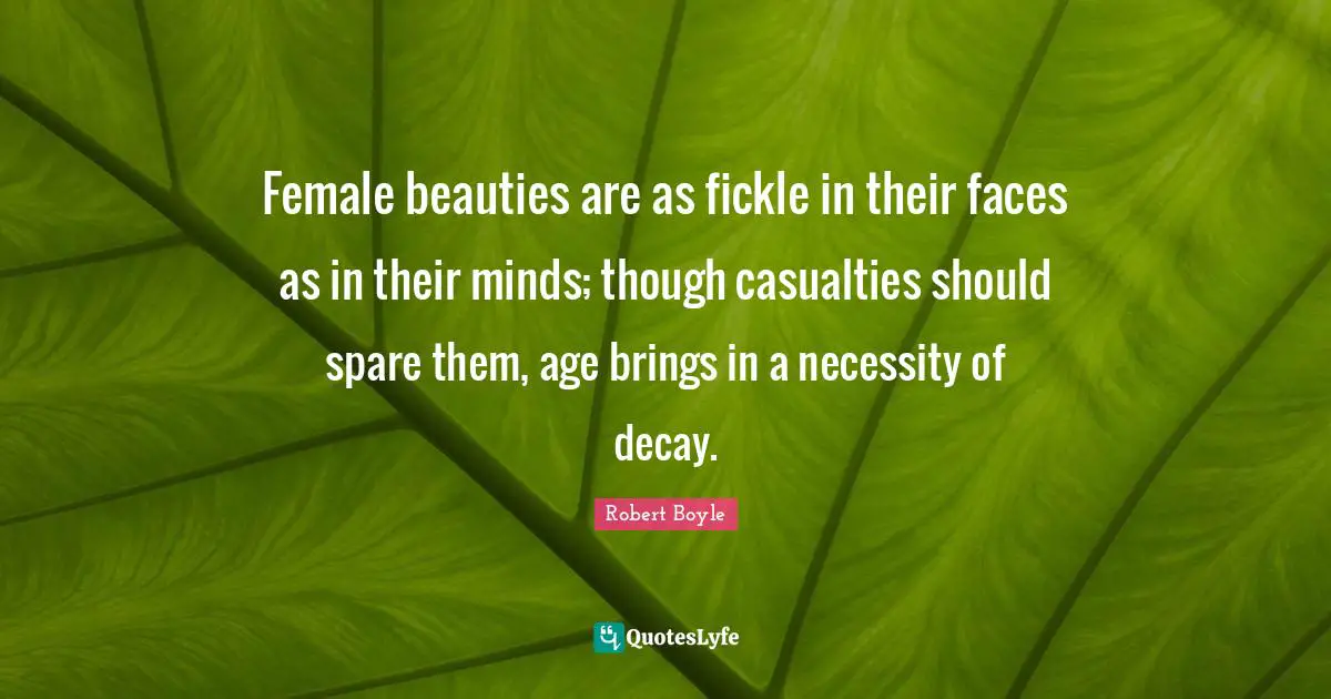 Female beauties are as fickle in their faces as in their minds; though casualties should spare them, age brings in a necessity of decay.
