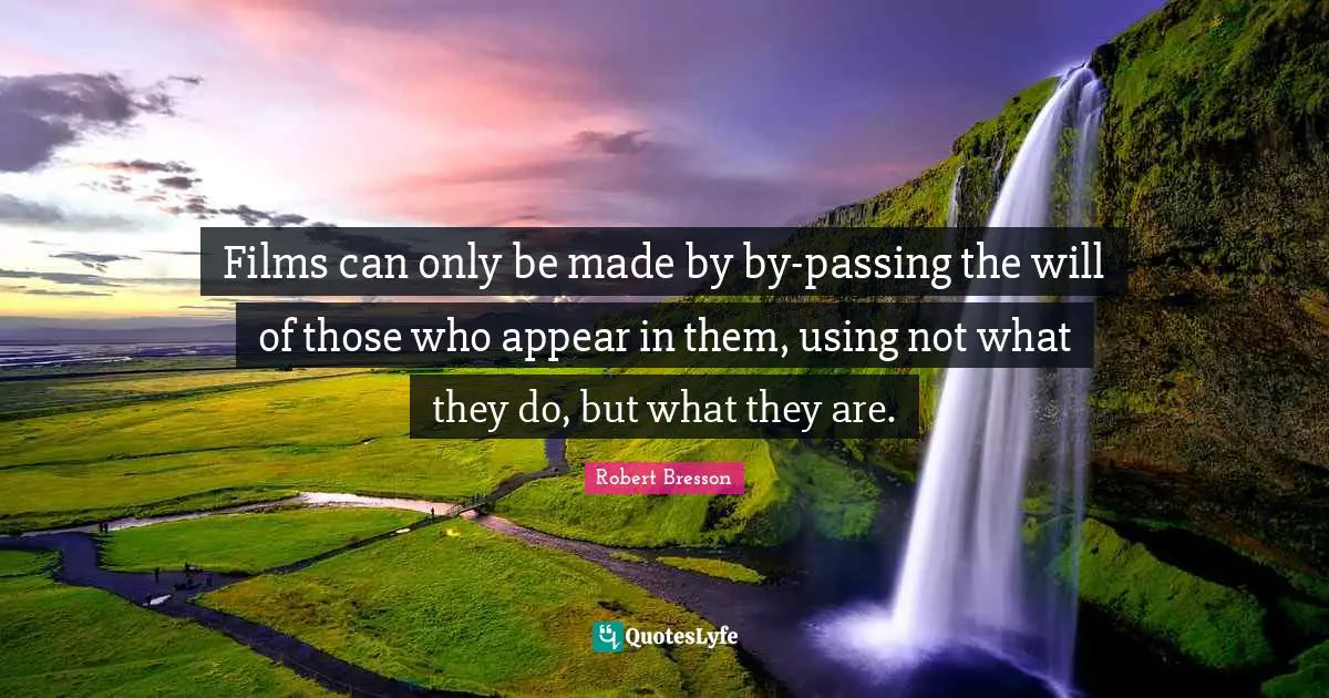 Films can only be made by by-passing the will of those who appear in them, using not what they do, but what they are.