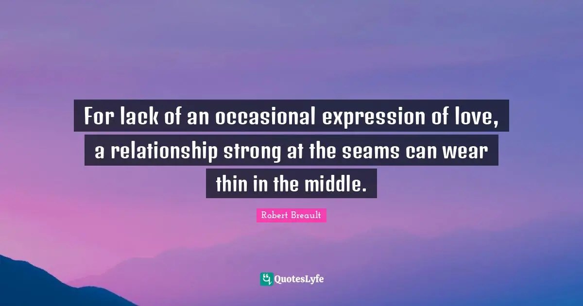 For lack of an occasional expression of love, a relationship strong at the seams can wear thin in the middle.