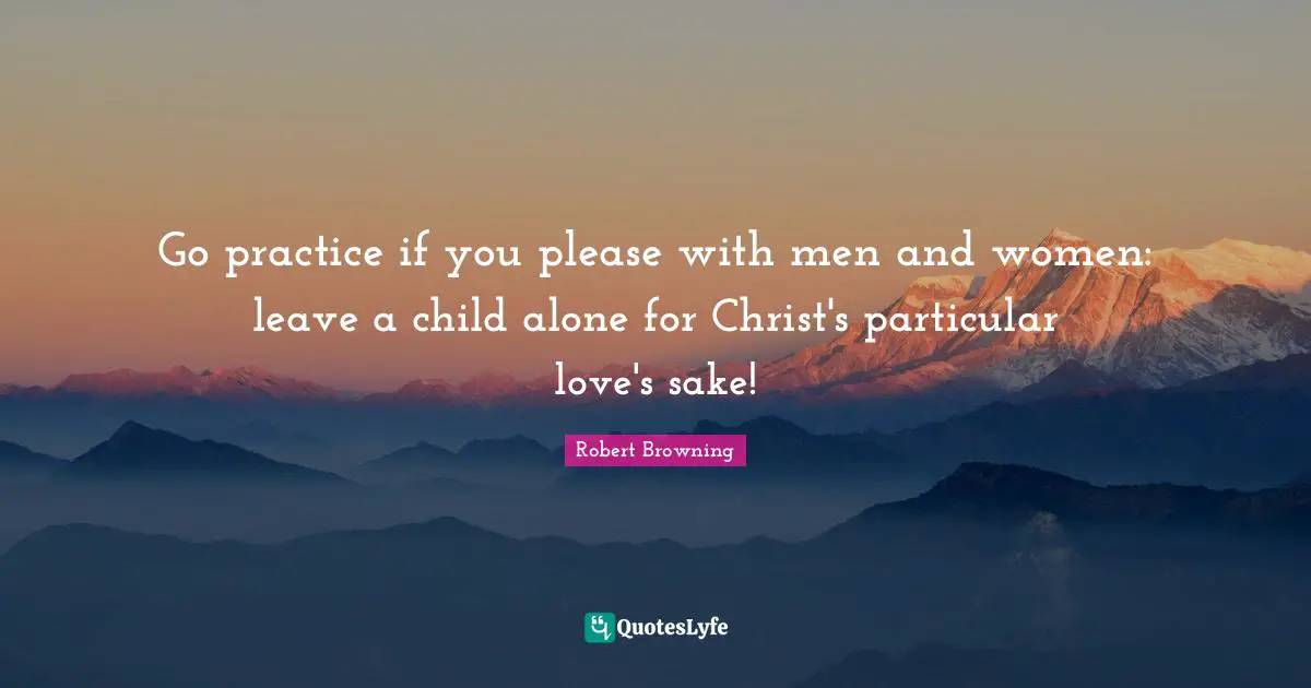 Go practice if you please with men and women: leave a child alone for Christ's particular love's sake!