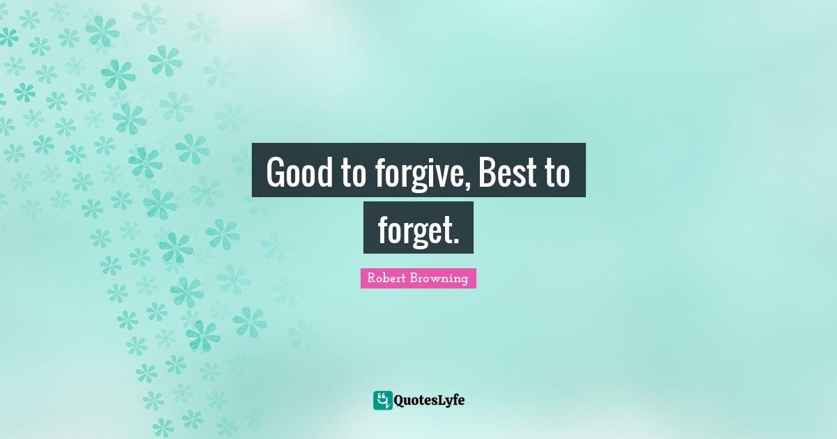 Good to forgive, Best to forget.