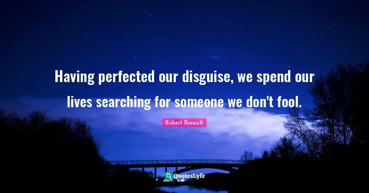 Having perfected our disguise, we spend our lives searching for someone we don't fool.