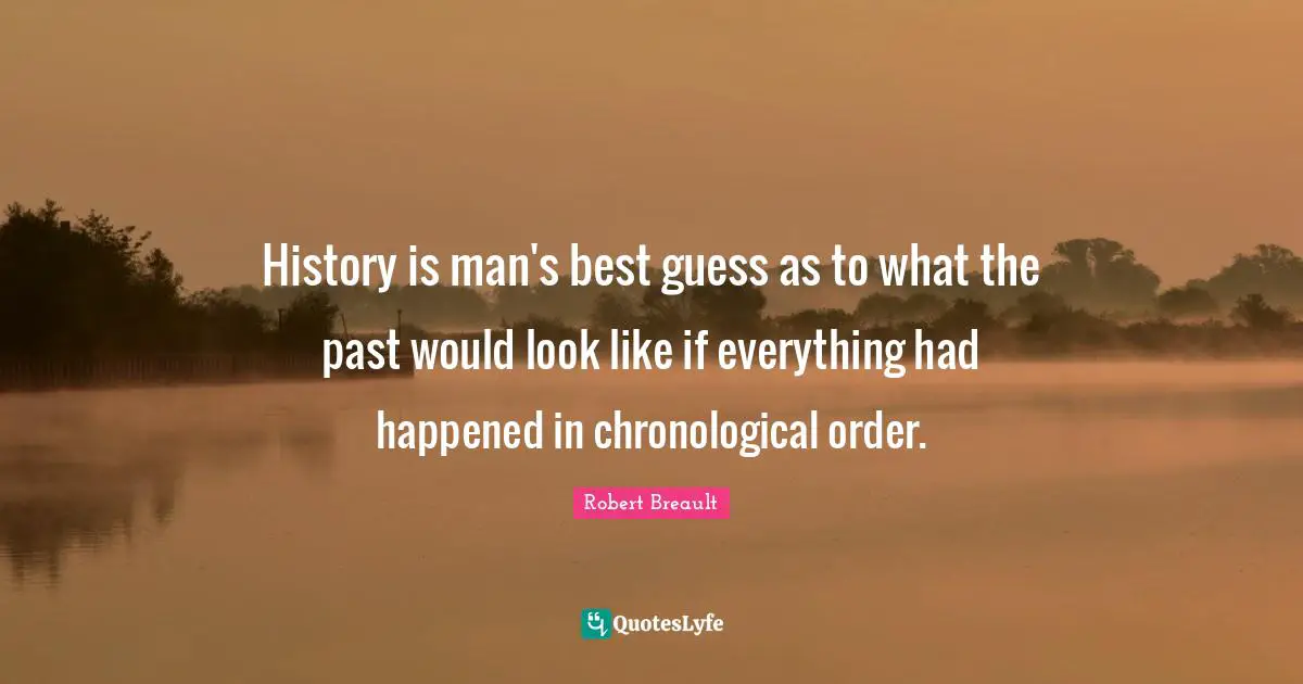 History is man's best guess as to what the past would look like if everything had happened in chronological order.