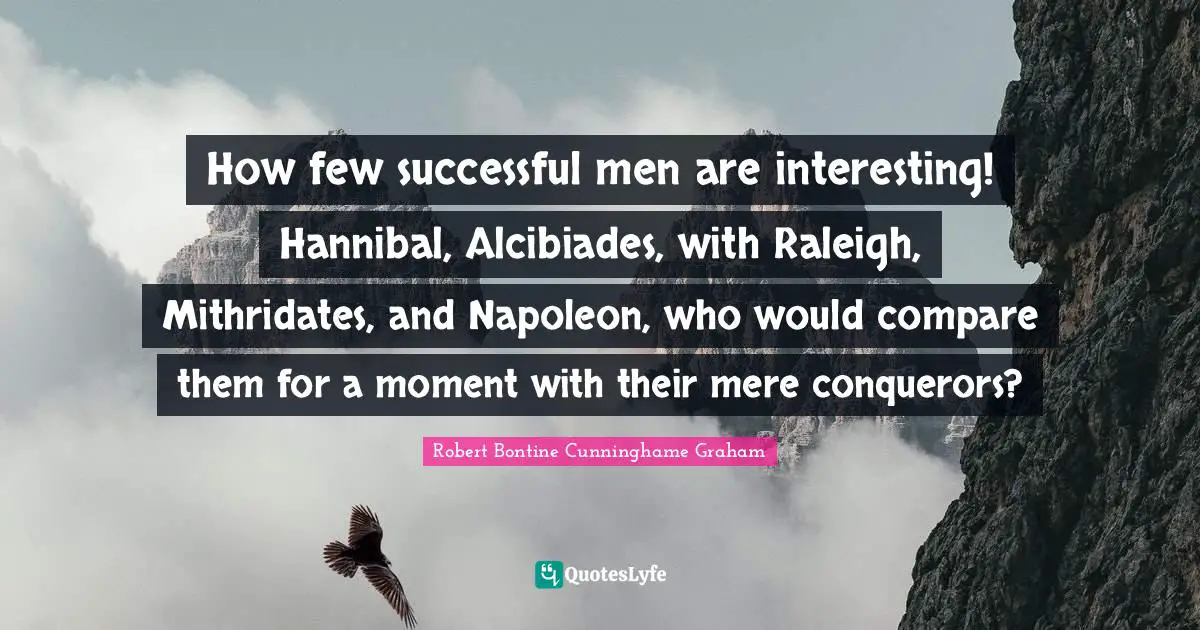 How few successful men are interesting! Hannibal, Alcibiades, with Raleigh, Mithridates, and Napoleon, who would compare them for a moment with their mere conquerors?