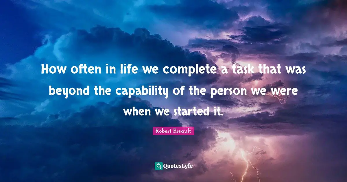 How often in life we complete a task that was beyond the capability of the person we were when we started it.