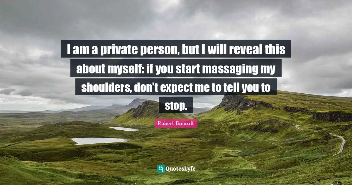 I am a private person, but I will reveal this about myself: if you start massaging my shoulders, don't expect me to tell you to stop.